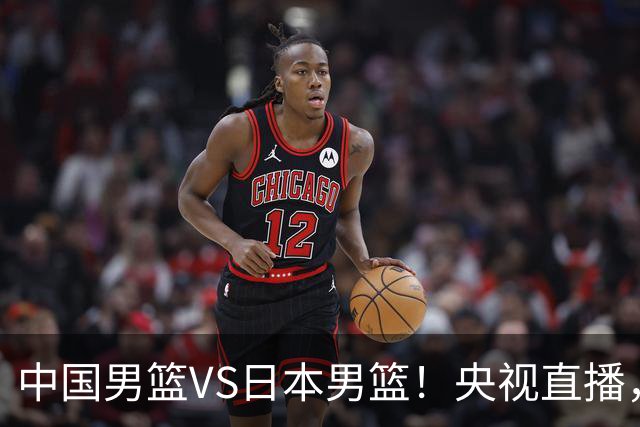 中国男篮VS日本男篮！央视直播，主教练郭士强回应，韩国媒体发声